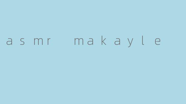 asmr makayle
